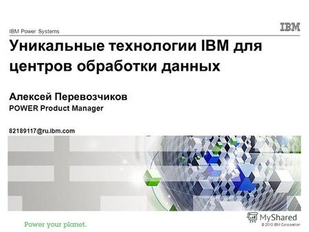 © 2010 IBM Corporation IBM Power Systems Уникальные технологии IBM для центров обработки данных Алексей Перевозчиков POWER Product Manager 82189117@ru.ibm.com.