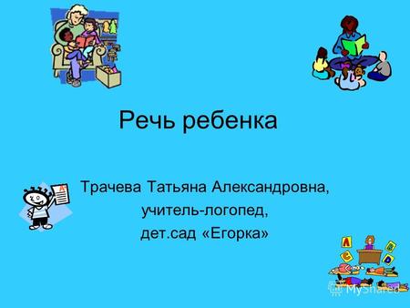 Речь ребенка Трачева Татьяна Александровна, учитель-логопед, дет.сад «Егорка»