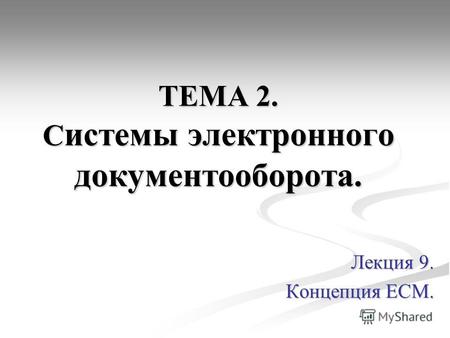 ТЕМА 2. С истемы электронного документооборота. Лекция 9. Концепция ЕСМ.