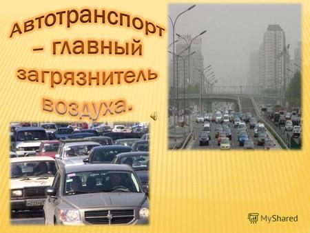 Одним из условий существования жизни на земле является дыхание. Главным источником загрязнения воздуха является автомобильный транспорт. Наш город не.