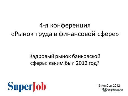 4-я конференция «Рынок труда в финансовой сфере» Кадровый рынок банковской сферы: каким был 2012 год? 16 ноября 2012 Москва.