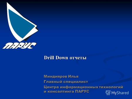 Drill Down отчеты Миндияров Илья Главный специалист Центра информационных технологий и консалтинга ПАРУС.