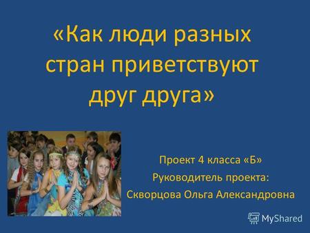 «Как люди разных стран приветствуют друг друга» Проект 4 класса «Б» Руководитель проекта: Скворцова Ольга Александровна.