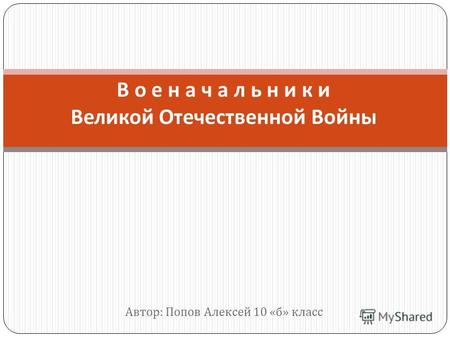 Автор : Попов Алексей 10 « б » класс В о е н а ч а л ь н и к и Великой Отечественной Войны.