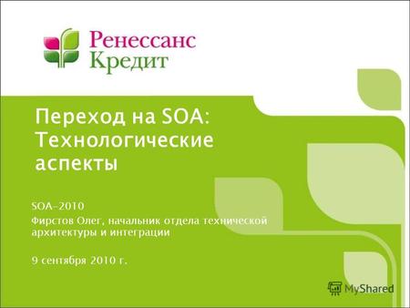 Переход на SOA: Технологические аспекты SOA-2010 Фирстов Олег, начальник отдела технической архитектуры и интеграции 9 сентября 2010 г.