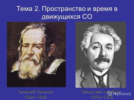 Тема 2. Пространство и время в движущихся СО Галилей Галилео 1564–1642 Эйнштейн Альберт 1879–1955.