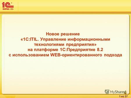 1 из 37 Новое решение «1С:ITIL. Управление информационными технологиями предприятия» на платформе 1С:Предприятие 8.2 с использованием WEB-ориентированного.
