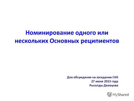 Номинирование одного или нескольких Основных реципиентов Для обсуждения на заседании CКК 27 июня 2013 года Рысалды Демеуова.