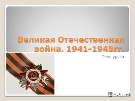 Великая Отечественная война. 1941-1945гг. Тема урока.