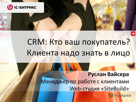 CRM: Кто ваш покупатель? Клиента надо знать в лицо Руслан Вайсера Менеджер по работе с клиентами Web-студия «SiteBuild»