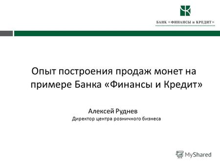 Опыт построения продаж монет на примере Банка « Финансы и Кредит » Алексей Руднев Директор центра розничного бизнеса.
