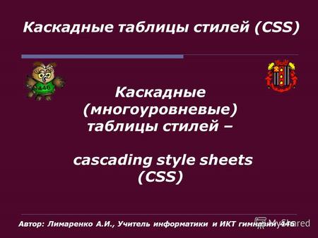 Каскадные таблицы стилей (CSS) Каскадные (многоуровневые) таблицы стилей – cascading style sheets (CSS) Автор: Лимаренко А.И., Учитель информатики и ИКТ.