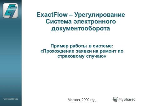Www.exactflow.ru ExactFlow – Урегулирование Система электронного документооборота Москва, 2009 год. Пример работы в системе: «Прохождение заявки на ремонт.