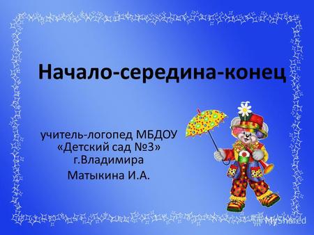 Начало-середина-конец учитель-логопед МБДОУ «Детский сад 3» г.Владимира Матыкина И.А.