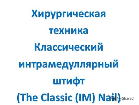 Хирургическая техника Классический интрамедуллярный штифт (The Classic (IM) Nail)