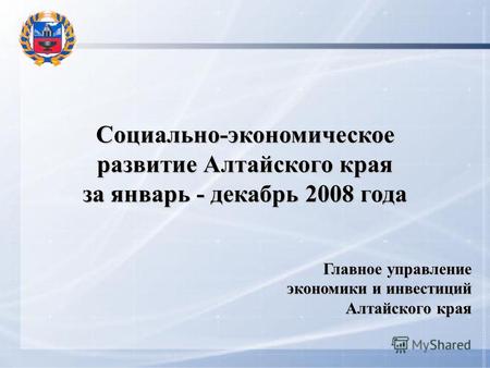Социально-экономическое развитие Алтайского края за январь - декабрь 2008 года Главное управление экономики и инвестиций Алтайского края.