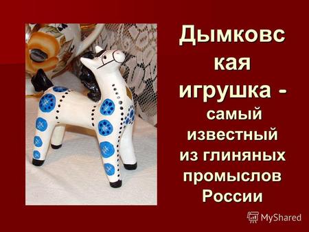 Дымковс кая игрушка - самый известный из глиняных промыслов России.