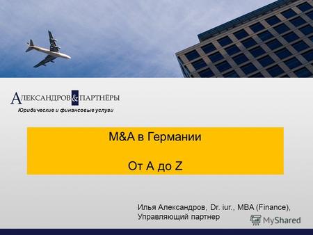 M&A в Германии От А до Z Юридические и финансовые услуги Илья Александров, Dr. iur., MBA (Finance), Управляющий партнер.
