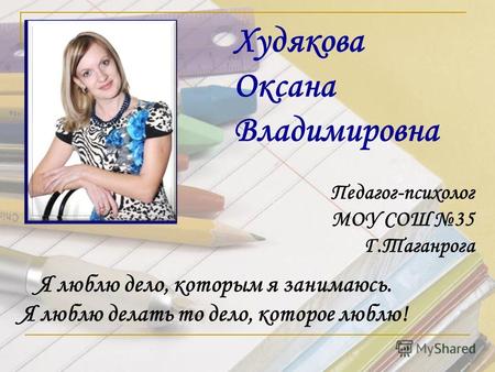 Худякова Оксана Владимировна Педагог-психолог МОУ СОШ 35 Г.Таганрога Я люблю дело, которым я занимаюсь. Я люблю делать то дело, которое люблю!
