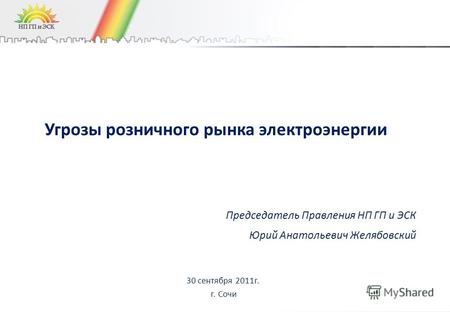 Угрозы розничного рынка электроэнергии 30 сентября 2011г. г. Сочи Председатель Правления НП ГП и ЭСК Юрий Анатольевич Желябовский.