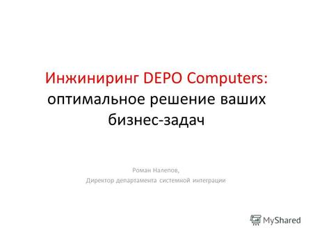 Инжиниринг DEPO Computers: оптимальное решение ваших бизнес-задач Роман Налепов, Директор департамента системной интеграции.