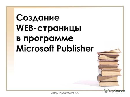 Автор: Горбатовская И.Л. Создание WEB-страницы в программе Microsoft Publisher.