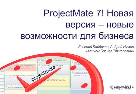 ProjectMate 7! Новая версия – новые возможности для бизнеса Евгений Байдаков, Андрей Нужин «Авиком Бизнес Технологии» 11 апреля 2013 г.