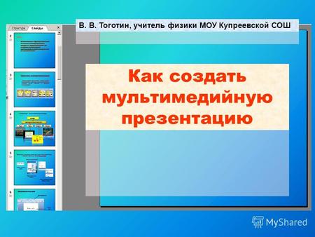 Как создать мультимедийную презентацию В. В. Тоготин, учитель физики МОУ Купреевской СОШ.