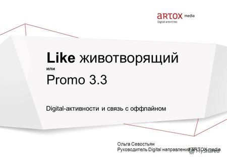 Like животворящий или Promo 3.3 Digital-активности и связь с оффлайном Ольга Севостьян Руководитель Digital направления ARTOX media.
