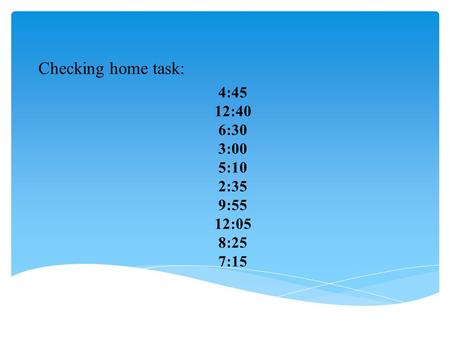 Checking home task: 4:45 12:40 6:30 3:00 5:10 2:35 9:55 12:05 8:25 7:15.