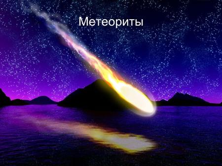 Метеориты Определение Метеорит тело космического происхождения, упавшее на поверхность крупного небесного объекта.