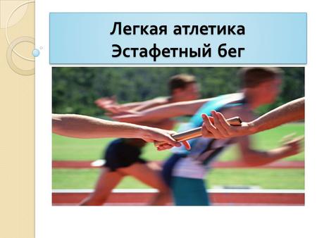 Легкая атлетика Эстафетный бег. Эстафетный бег – это один из видов легкоатлетического бега, в котором принимает участие не один атлет, а команда бегунов.