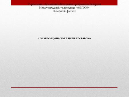 Учреждение образования Федерации профсоюзов Беларуси Международный университет «МИТСО» Витебский филиал «Бизнес-процессы в цепи поставок»