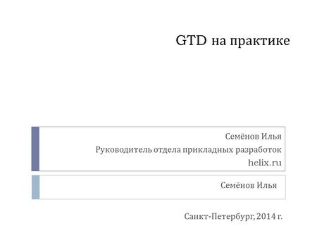 GTD на практике, Семёнов Илья, Руководитель отдела прикладных разработок helix.ru.