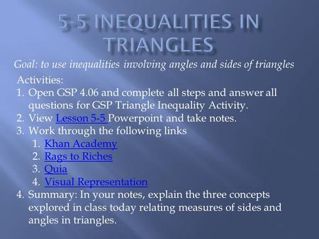 Goal: to use inequalities involving angles and sides of triangles Activities: 1.Open GSP 4.06 and complete all steps and answer all questions for GSP Triangle.