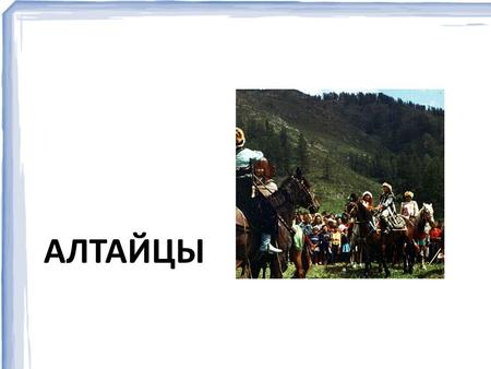 АЛТАЙЦЫ Алтайцы - коренной народ, населяющий горы и предгорья географического Алтая. С середины 19-го века в связи с переходом от кочевого образа жизни.