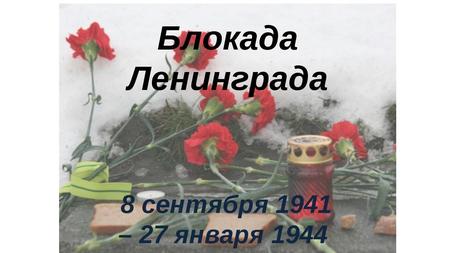 Блокада Ленинграда – длилась с 8 сентября 1941 года по 27 января 1944 года – 872 дня. Германские войска предприняли наступление 30 августа 1941 г. 8 сентября.