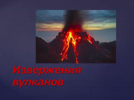 Извержения вулканов. Вулкан - геологические образования на поверхности коры Земли или другой планеты, где магма выходит на поверхность, образуя лаву,