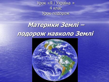 Урок «Я і Україна » 4 клас Урок-подорож Материки Землі – Материки Землі – подорож навколо Землі.
