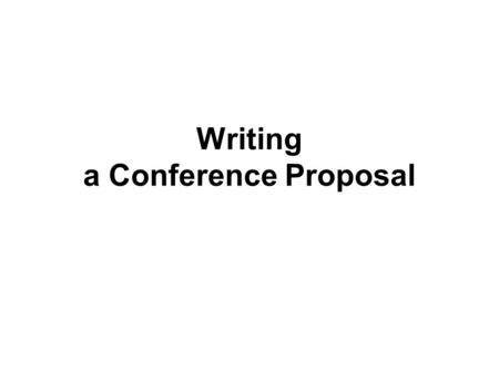 Writing a Conference Proposal. Conference Call What are the major themes? How will your experience add value to this event? What does the audience expect?