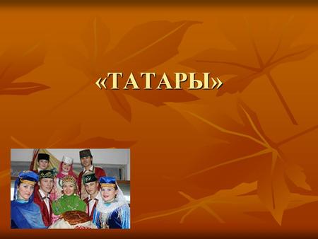 «ТАТАРЫ» Татары проживают в Республике Татарстан столица её Казань. Татарстан расположен в центре Российской Федерации в месте слияния двух крупнейших.