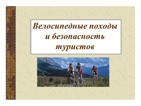 Велосипедные походы и безопасность туристов. Задачи урока: 1.Основные особенности велосипедного туризма и требования, предъявляемые к его участникам.