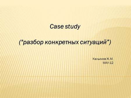 Case study (разбор конкретных ситуаций) Калымов Ж.М. МАУ-12.