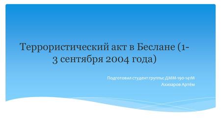Террористический акт в Беслане (1- 3 сентября 2004 года) Подготовил студент группы: ДММ М Ахизаров Артём.