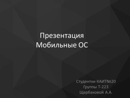 Презентация Мобильные ОС Студентки КАИТ 20 Группы Т-223 Щербаковой А.А.