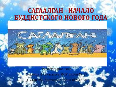 САГААЛГАН - НАЧАЛО БУДДИСТСКОГО НОВОГО ГОДА Работу выполнила Ученица 4 «а» класса МОУ лицея 27 г. Улан-Удэ Данзанова Оюна Юрьевна.