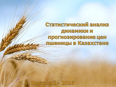 Состояние запасов зерна в Казахстане и в мире Мировые цены на зерно (CBOT Чикаго, MATIF Париже, LIFFE Лондон) Погодные и климатические условия, определяющие.