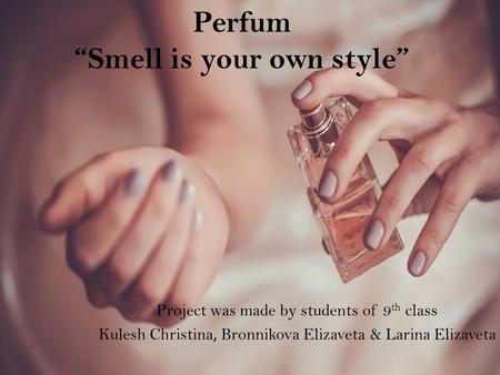 Perfum Smell is your own style Project was made by students of 9 th class Kulesh Christina, Bronnikova Elizaveta & Larina Elizaveta.