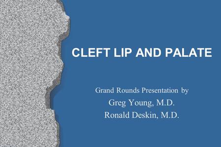CLEFT LIP AND PALATE Grand Rounds Presentation by Greg Young, M.D. Ronald Deskin, M.D.