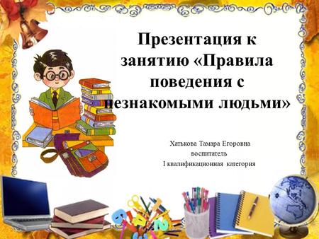 Презентация к занятию «Правила поведения с незнакомыми людьми» Хатькова Тамара Егоровна воспитатель I квалификационная категория.